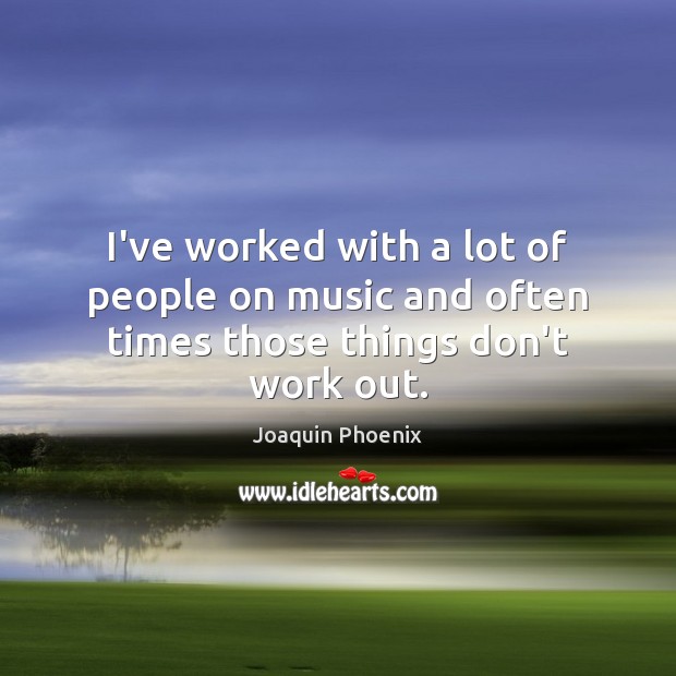 I’ve worked with a lot of people on music and often times those things don’t work out. Joaquin Phoenix Picture Quote