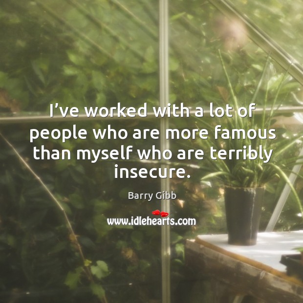 I’ve worked with a lot of people who are more famous than myself who are terribly insecure. Barry Gibb Picture Quote