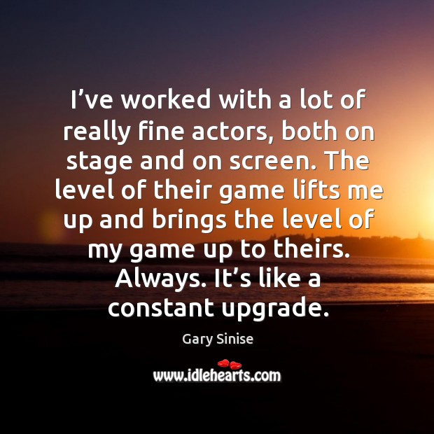 I’ve worked with a lot of really fine actors, both on stage and on screen. Gary Sinise Picture Quote