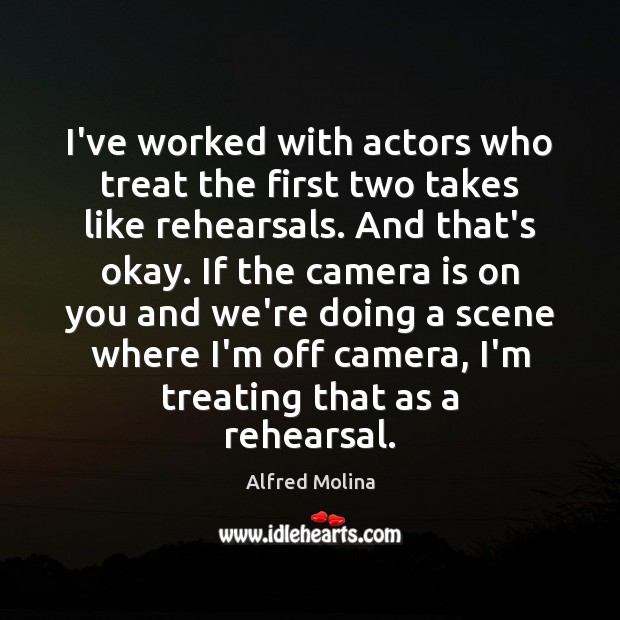 I’ve worked with actors who treat the first two takes like rehearsals. Alfred Molina Picture Quote