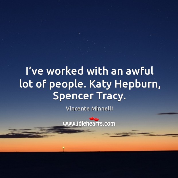 I’ve worked with an awful lot of people. Katy hepburn, spencer tracy. Vincente Minnelli Picture Quote