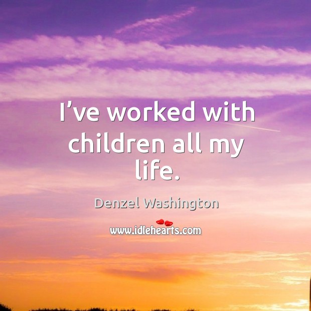I’ve worked with children all my life. Denzel Washington Picture Quote