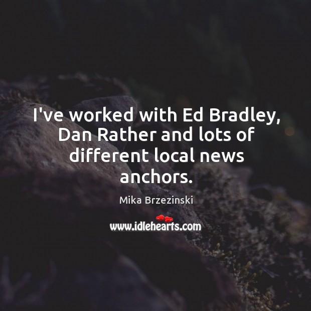 I’ve worked with Ed Bradley, Dan Rather and lots of different local news anchors. Image