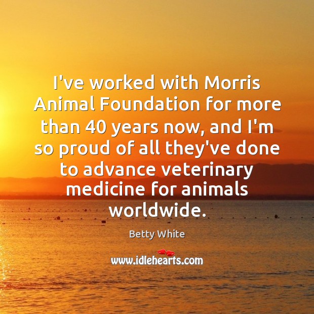 I’ve worked with Morris Animal Foundation for more than 40 years now, and Betty White Picture Quote