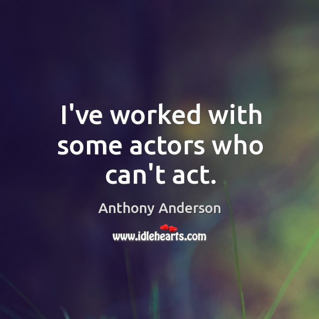I’ve worked with some actors who can’t act. Anthony Anderson Picture Quote