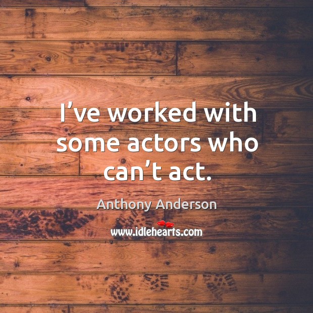 I’ve worked with some actors who can’t act. Anthony Anderson Picture Quote