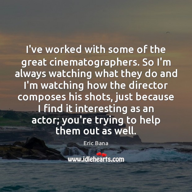 I’ve worked with some of the great cinematographers. So I’m always watching Eric Bana Picture Quote