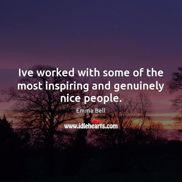 Ive worked with some of the most inspiring and genuinely nice people. Emma Bell Picture Quote