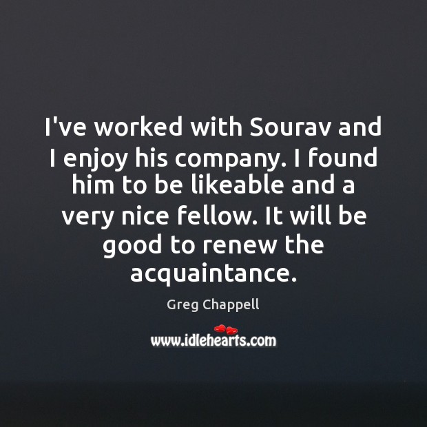 I’ve worked with Sourav and I enjoy his company. I found him Greg Chappell Picture Quote