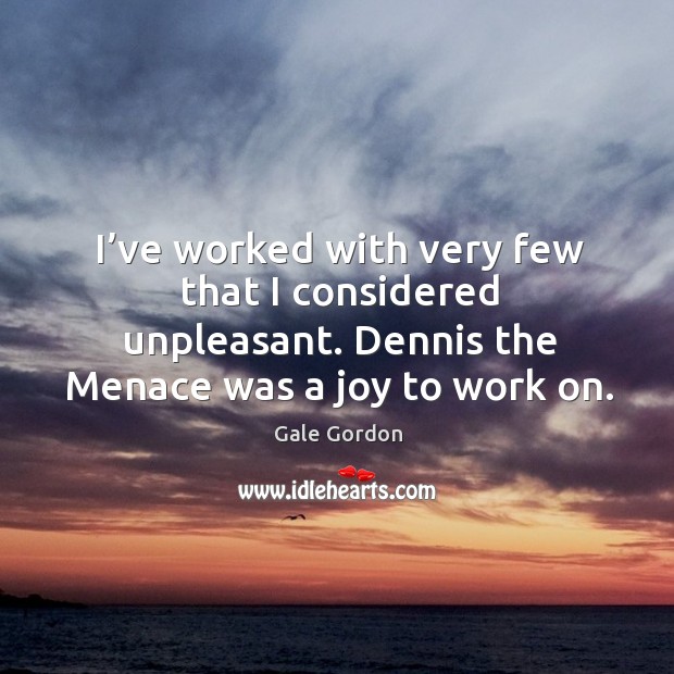 I’ve worked with very few that I considered unpleasant. Dennis the menace was a joy to work on. Gale Gordon Picture Quote