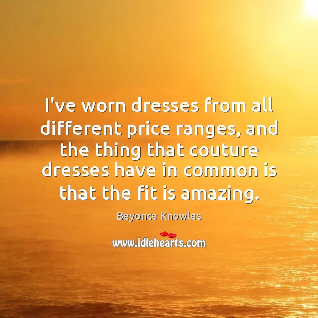 I’ve worn dresses from all different price ranges, and the thing that Beyonce Knowles Picture Quote