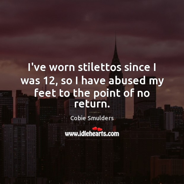 I’ve worn stilettos since I was 12, so I have abused my feet to the point of no return. 