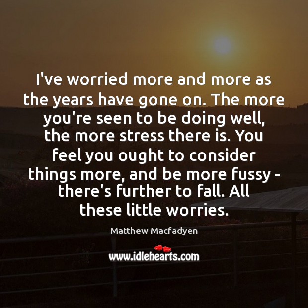 I’ve worried more and more as the years have gone on. The Matthew Macfadyen Picture Quote
