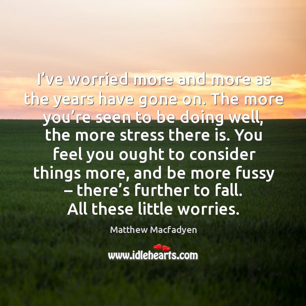 I’ve worried more and more as the years have gone on. Matthew Macfadyen Picture Quote