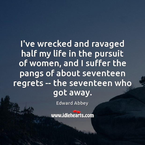 I’ve wrecked and ravaged half my life in the pursuit of women, Edward Abbey Picture Quote
