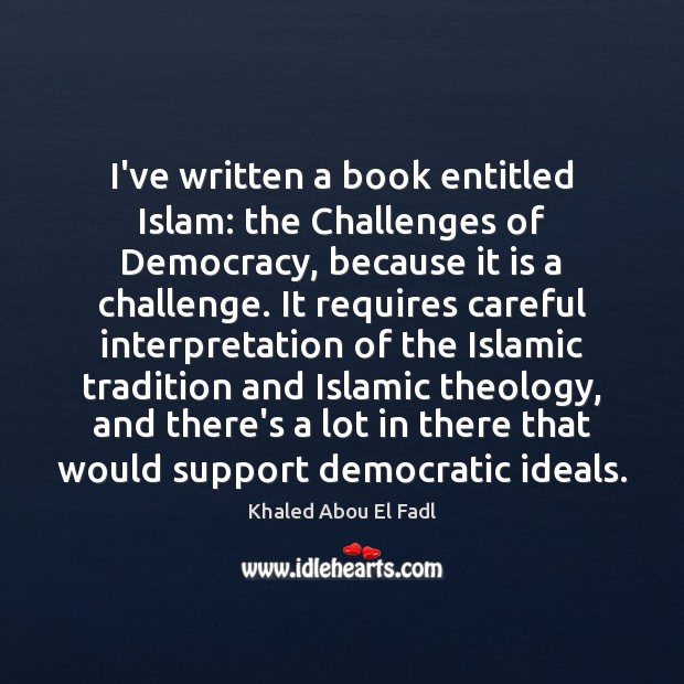 I’ve written a book entitled Islam: the Challenges of Democracy, because it Khaled Abou El Fadl Picture Quote