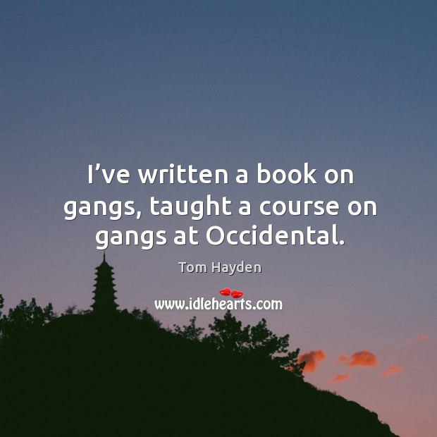 I’ve written a book on gangs, taught a course on gangs at occidental. Tom Hayden Picture Quote