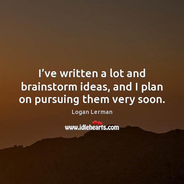 I’ve written a lot and brainstorm ideas, and I plan on pursuing them very soon. Logan Lerman Picture Quote