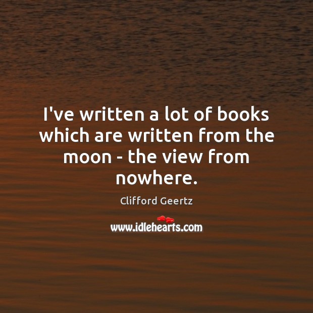 I’ve written a lot of books which are written from the moon – the view from nowhere. Clifford Geertz Picture Quote