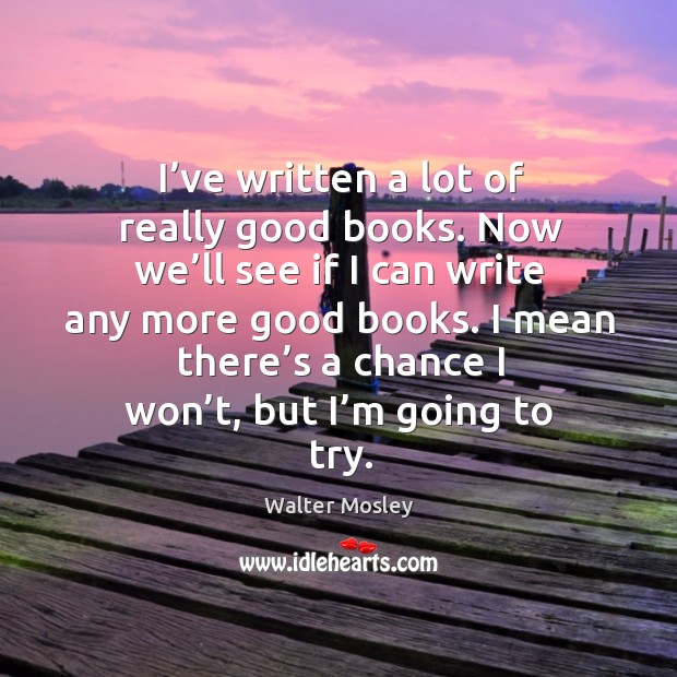 I’ve written a lot of really good books. Now we’ll see if I can write any more good books. Walter Mosley Picture Quote