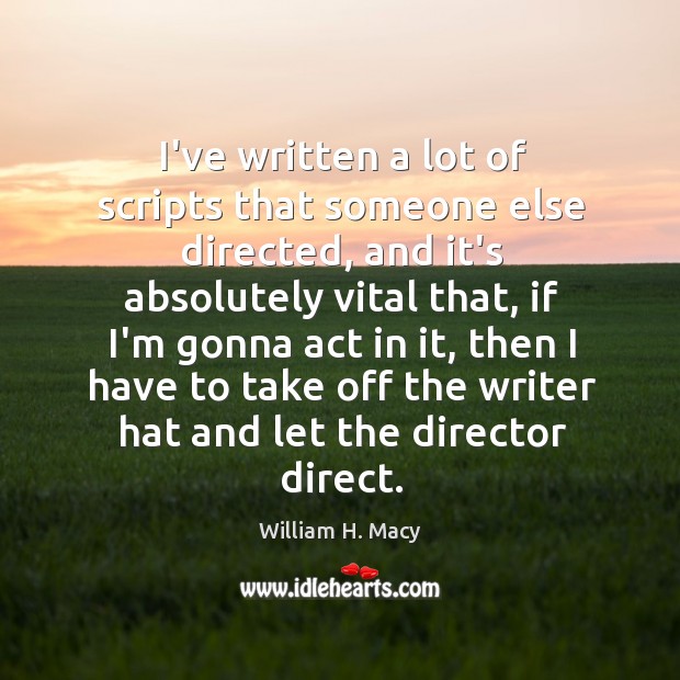 I’ve written a lot of scripts that someone else directed, and it’s William H. Macy Picture Quote