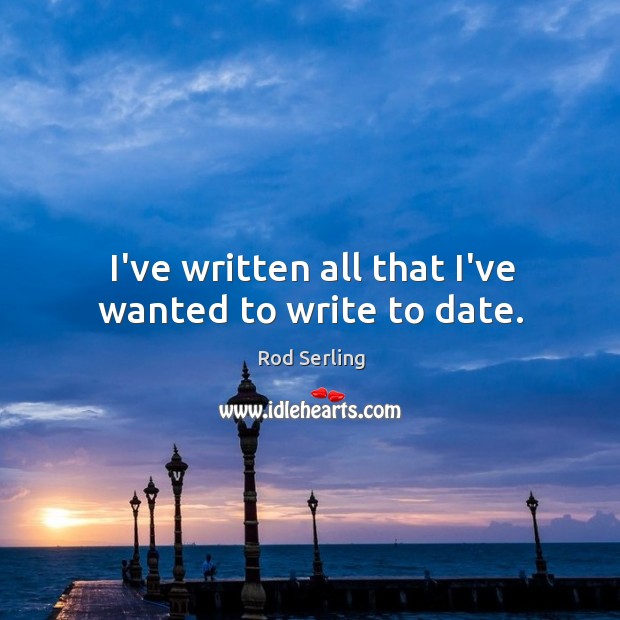 I’ve written all that I’ve wanted to write to date. Rod Serling Picture Quote