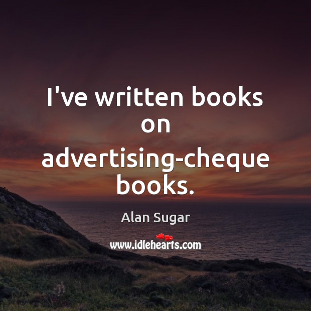 I’ve written books on advertising-cheque books. Alan Sugar Picture Quote