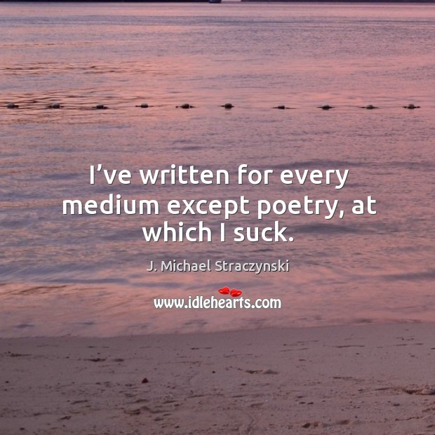 I’ve written for every medium except poetry, at which I suck. Image