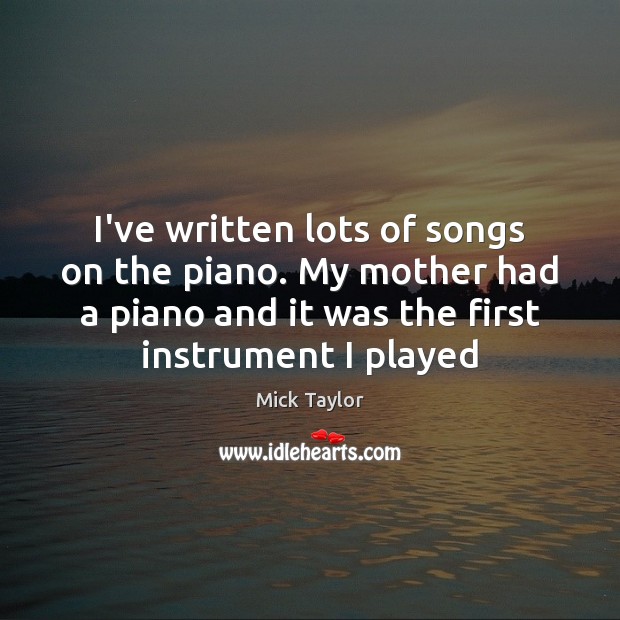 I’ve written lots of songs on the piano. My mother had a Mick Taylor Picture Quote