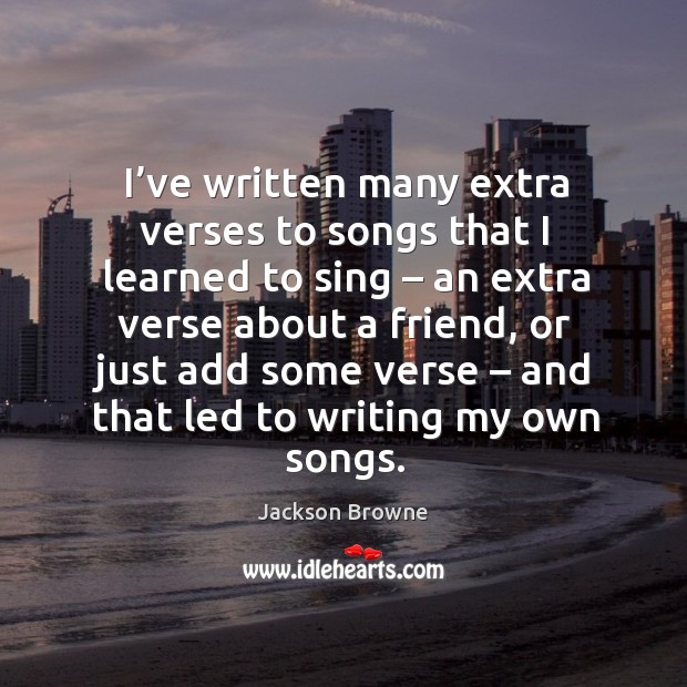 I’ve written many extra verses to songs that I learned to sing – an extra verse about a friend Jackson Browne Picture Quote