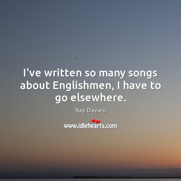 I’ve written so many songs about Englishmen, I have to go elsewhere. Ray Davies Picture Quote