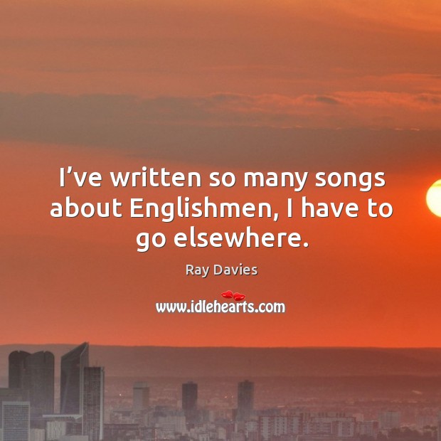 I’ve written so many songs about englishmen, I have to go elsewhere. Ray Davies Picture Quote