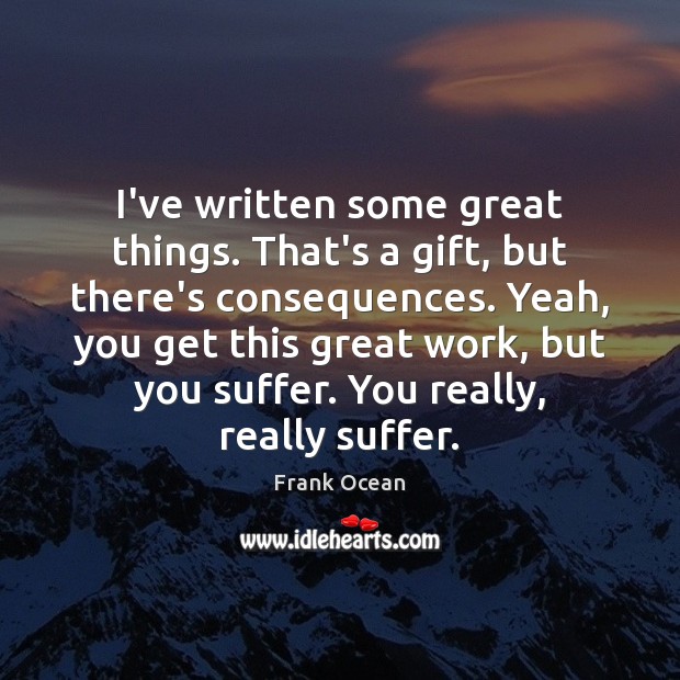 I’ve written some great things. That’s a gift, but there’s consequences. Yeah, Frank Ocean Picture Quote
