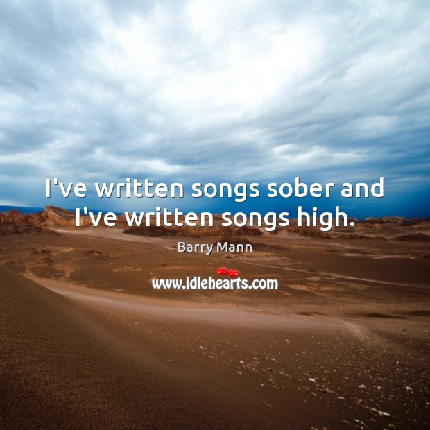 I’ve written songs sober and I’ve written songs high. Barry Mann Picture Quote
