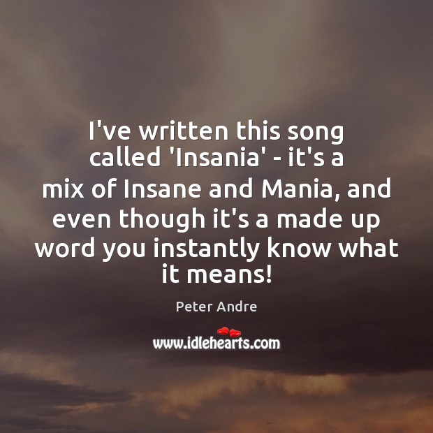 I’ve written this song called ‘Insania’ – it’s a mix of Insane Peter Andre Picture Quote