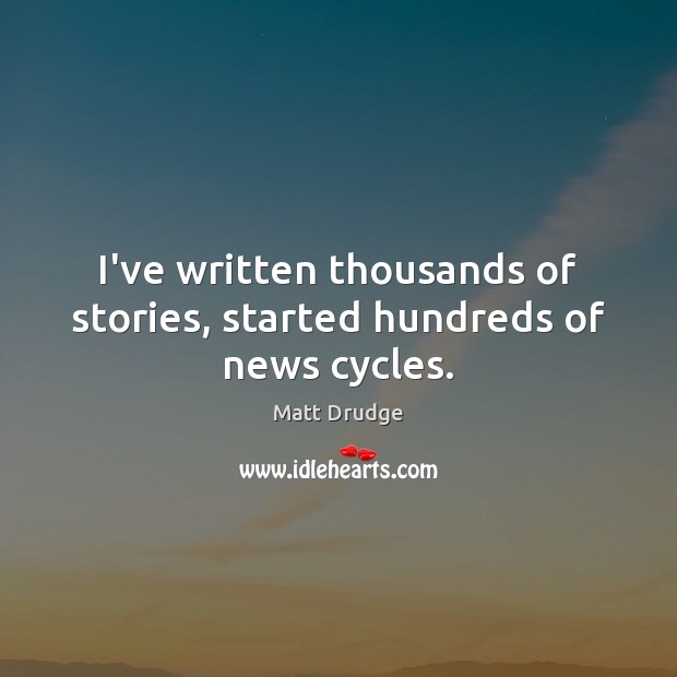 I’ve written thousands of stories, started hundreds of news cycles. 