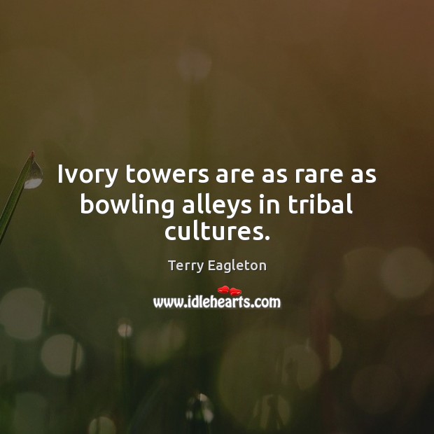 Ivory towers are as rare as bowling alleys in tribal cultures. Terry Eagleton Picture Quote