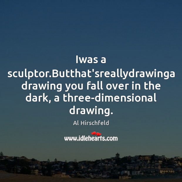 Iwas a sculptor.Butthat’sreallydrawinga drawing you fall over in the dark, a Image