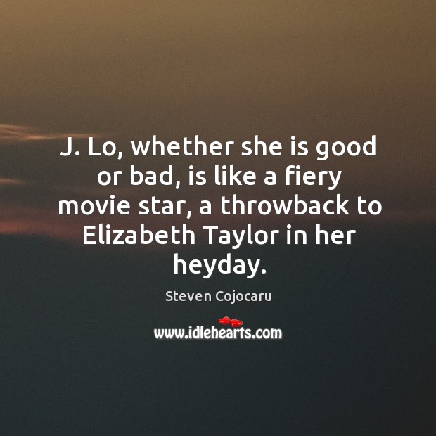 J. Lo, whether she is good or bad, is like a fiery movie star, a throwback to elizabeth taylor in her heyday. Steven Cojocaru Picture Quote