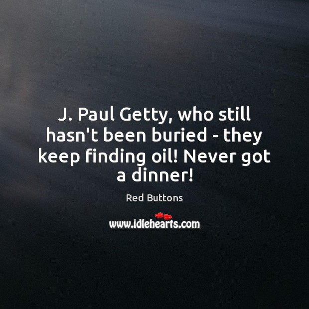 J. Paul Getty, who still hasn’t been buried – they keep finding oil! Never got a dinner! Red Buttons Picture Quote