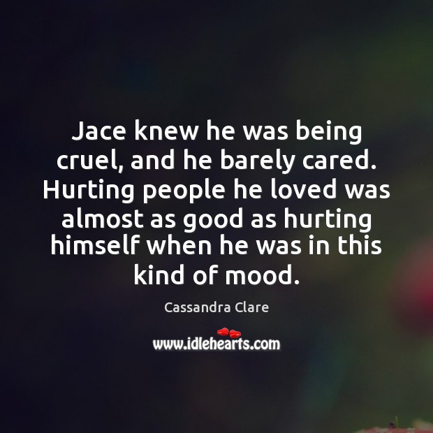 Jace knew he was being cruel, and he barely cared. Hurting people Cassandra Clare Picture Quote