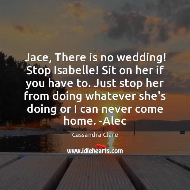 Jace, There is no wedding! Stop Isabelle! Sit on her if you Cassandra Clare Picture Quote