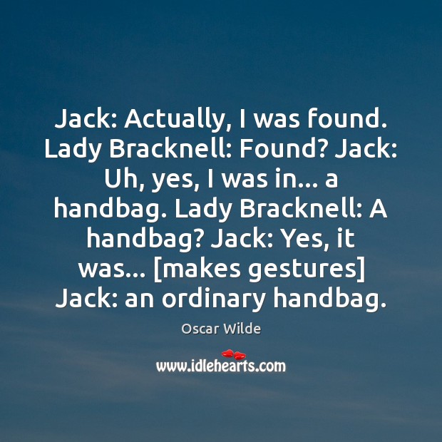 Jack: Actually, I was found. Lady Bracknell: Found? Jack: Uh, yes, I Image