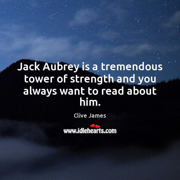 Jack Aubrey is a tremendous tower of strength and you always want to read about him. Clive James Picture Quote