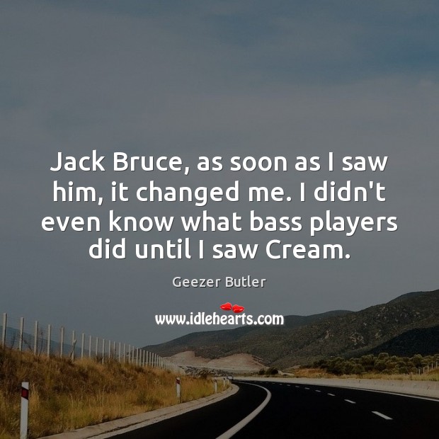 Jack Bruce, as soon as I saw him, it changed me. I Geezer Butler Picture Quote