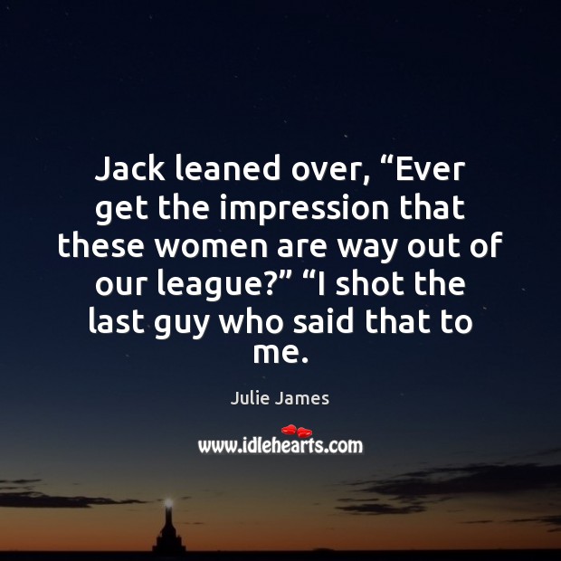 Jack leaned over, “Ever get the impression that these women are way Julie James Picture Quote