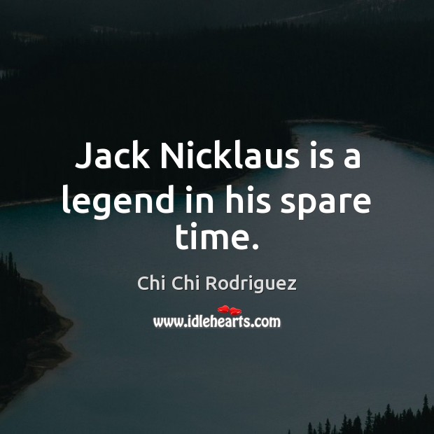 Jack Nicklaus is a legend in his spare time. Chi Chi Rodriguez Picture Quote