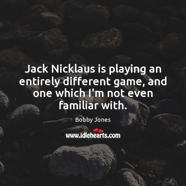 Jack Nicklaus is playing an entirely different game, and one which I’m Bobby Jones Picture Quote