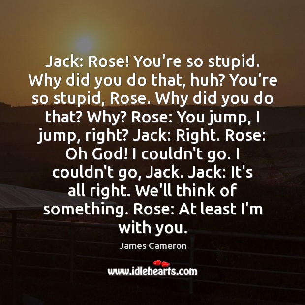 Jack: Rose! You’re so stupid. Why did you do that, huh? You’re James Cameron Picture Quote