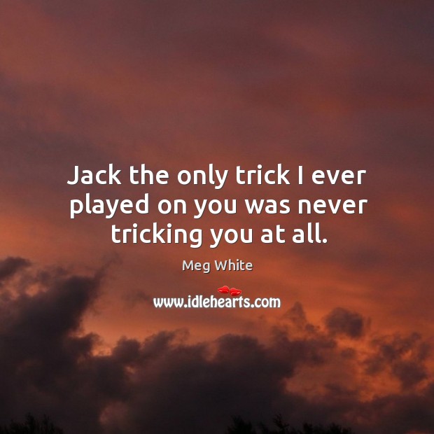 Jack the only trick I ever played on you was never tricking you at all. Meg White Picture Quote
